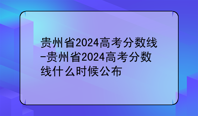 贵州省2024高考分数线-贵州省2024高考分数线什么时候公布