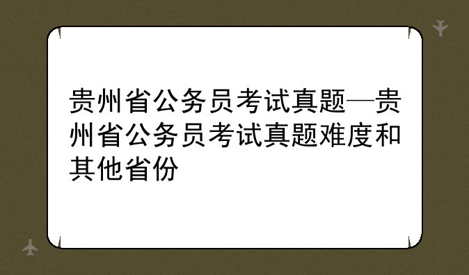 贵州省公务员考试真题—贵州省公务员考试真题难度和其他省份