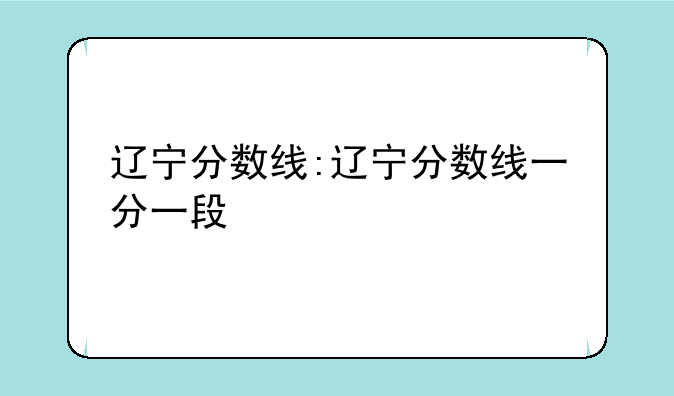 辽宁分数线:辽宁分数线一分一段
