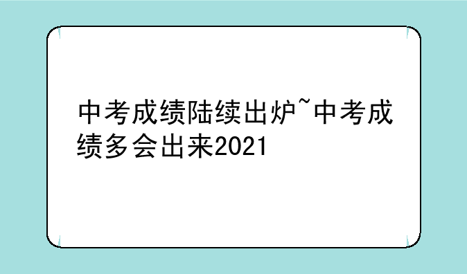中考成绩陆续出炉~中考成绩多会出来2021