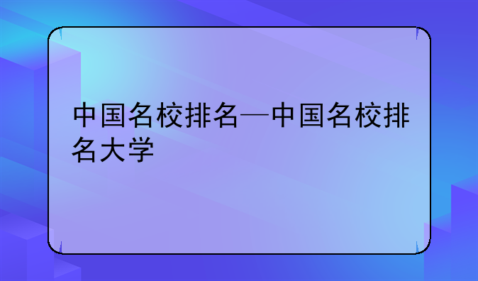 中国名校排名—中国名校排名大学