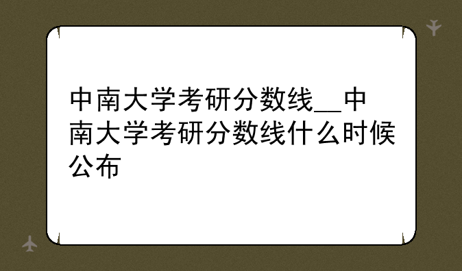 中南大学考研分数线__中南大学考研分数线什么时候公布