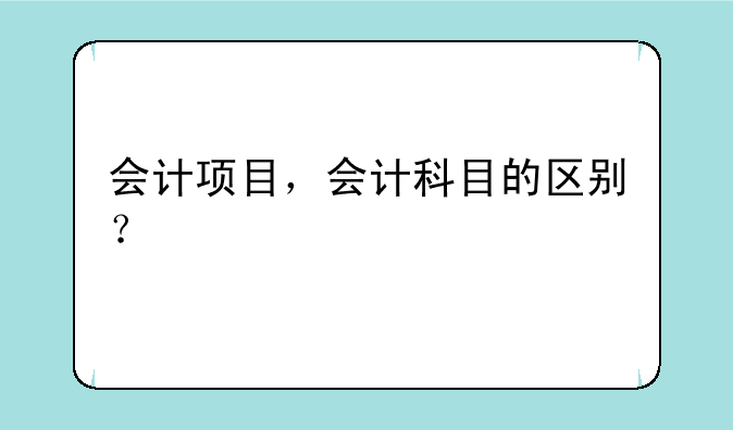会计项目，会计科目的区别？