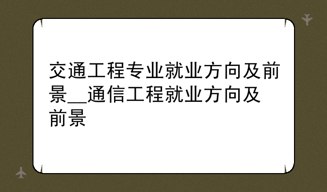 交通工程专业就业方向及前景__通信工程就业方向及前景