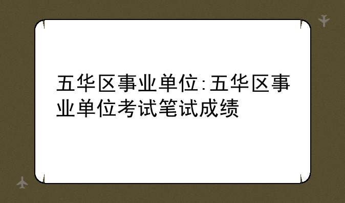五华区事业单位:五华区事业单位考试笔试成绩