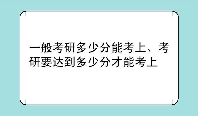 一般考研多少分能考上、考研要达到多少分才能考上
