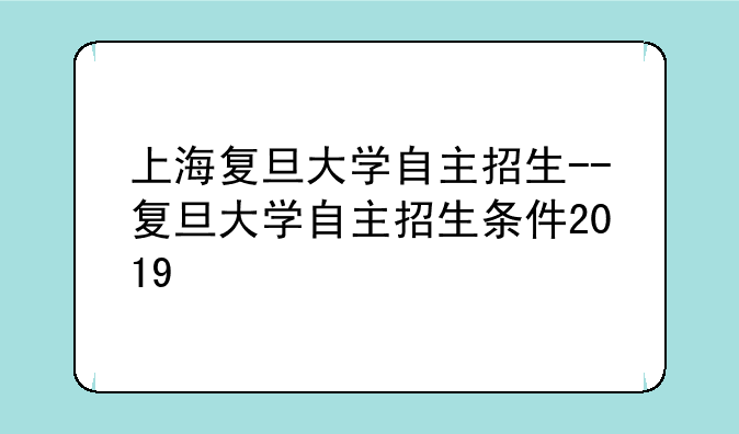 上海复旦大学自主招生--复旦大学自主招生条件2019