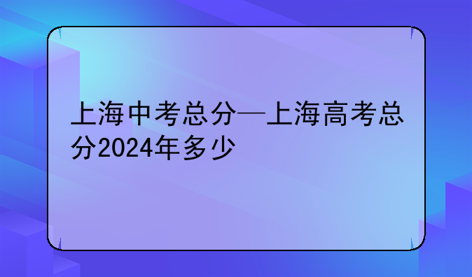 上海中考总分—上海高考总分2024年多少