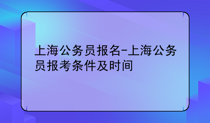 上海公务员报名-上海公务员报考条件及时间