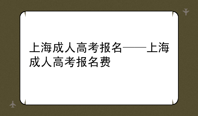 上海成人高考报名——上海成人高考报名费