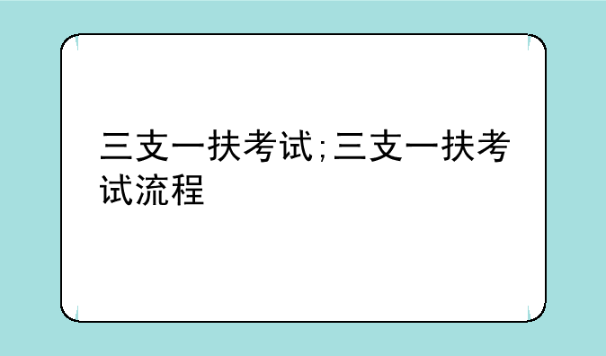 三支一扶考试;三支一扶考试流程