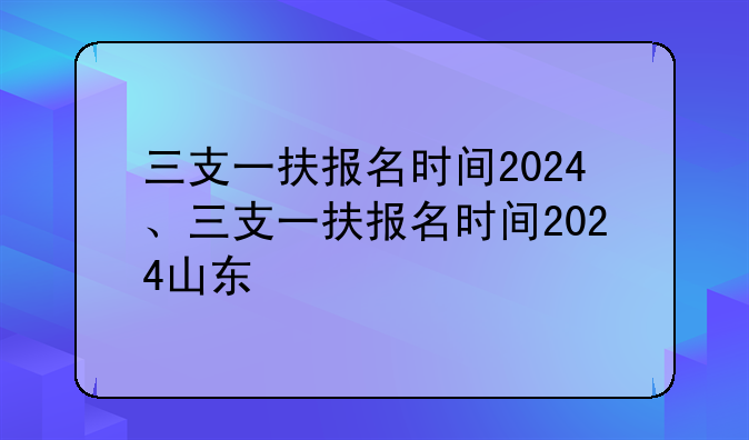 三支一扶报名时间2024、三支一扶报名时间2024山东