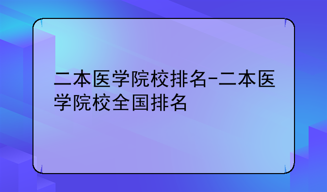 二本医学院校排名-二本医学院校全国排名