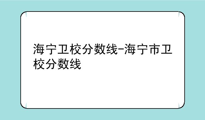 海宁卫校分数线-海宁市卫校分数线