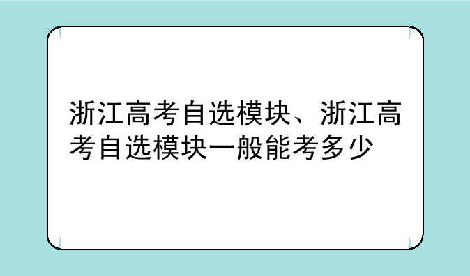 浙江高考自选模块、浙江高考自选模块一般能考多少