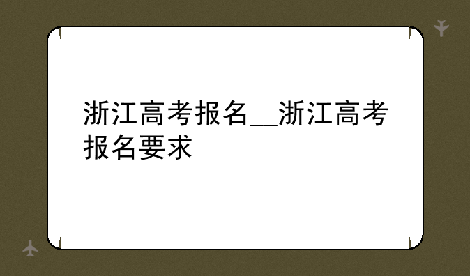 浙江高考报名__浙江高考报名要求