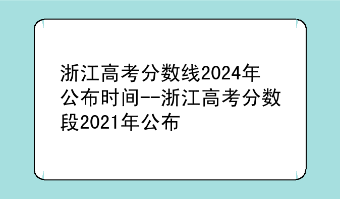 浙江高考分数线2024年公布时间--浙江高考分数段2021年公布