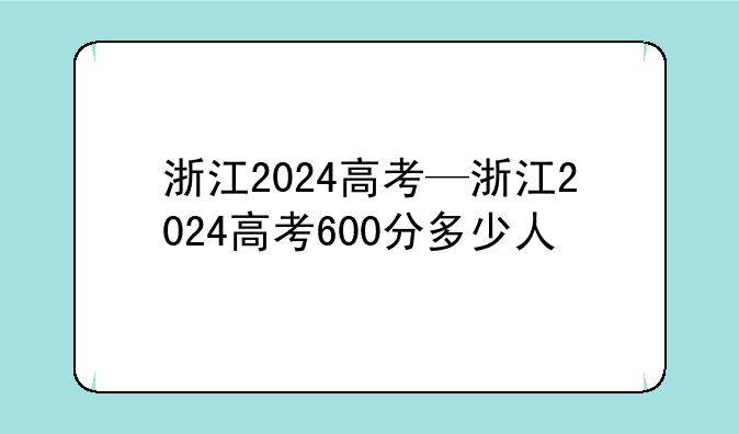 浙江2024高考—浙江2024高考600分多少人