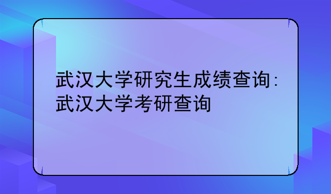 武汉大学研究生成绩查询:武汉大学考研查询