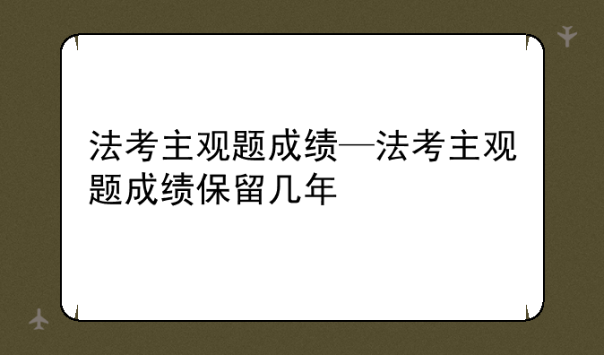 法考主观题成绩—法考主观题成绩保留几年
