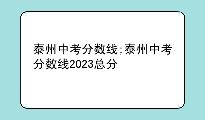 泰州中考分数线;泰州中考分数线2023总分