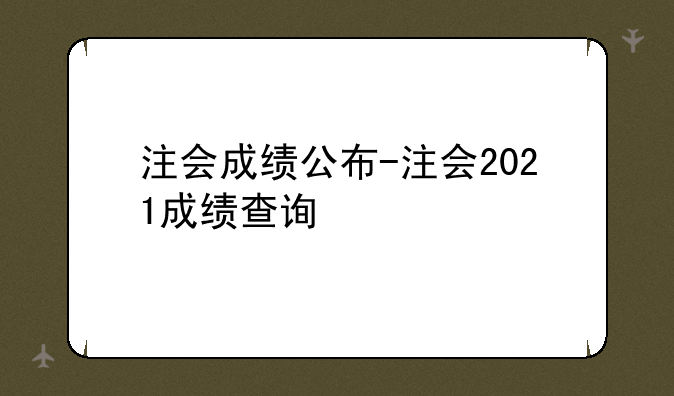注会成绩公布-注会2021成绩查询