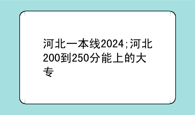 河北一本线2024;河北200到250分能上的大专