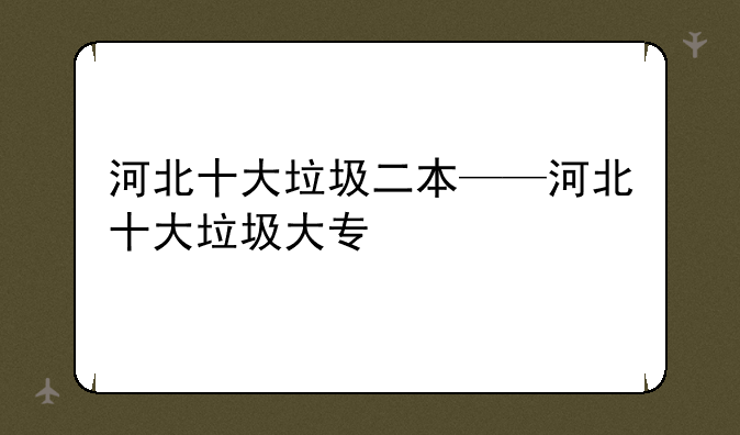 河北十大垃圾二本——河北十大垃圾大专
