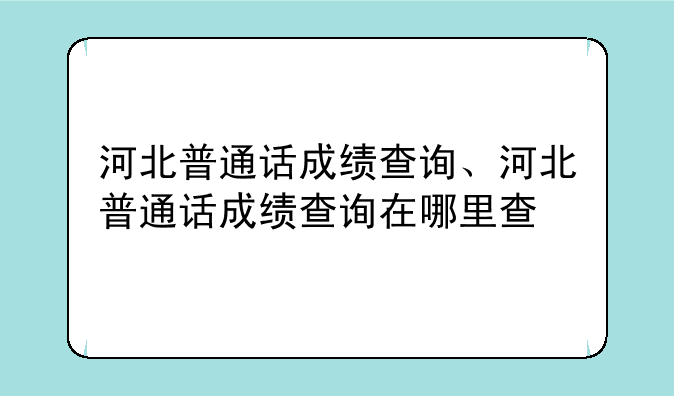 河北普通话成绩查询、河北普通话成绩查询在哪里查