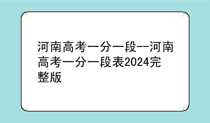 河南高考一分一段--河南高考一分一段表2024完整版