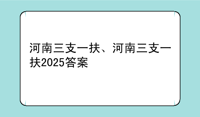 河南三支一扶、河南三支一扶2025答案