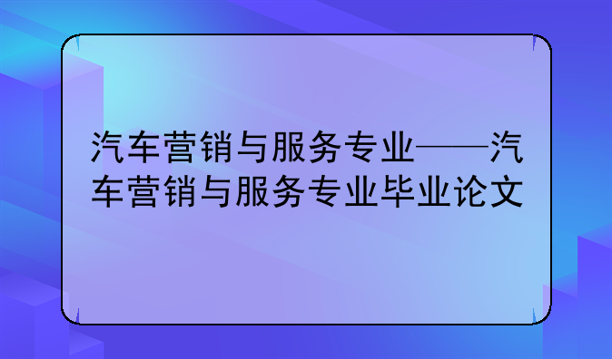 汽车营销与服务专业——汽车营销与服务专业毕业论文