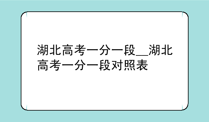 湖北高考一分一段__湖北高考一分一段对照表