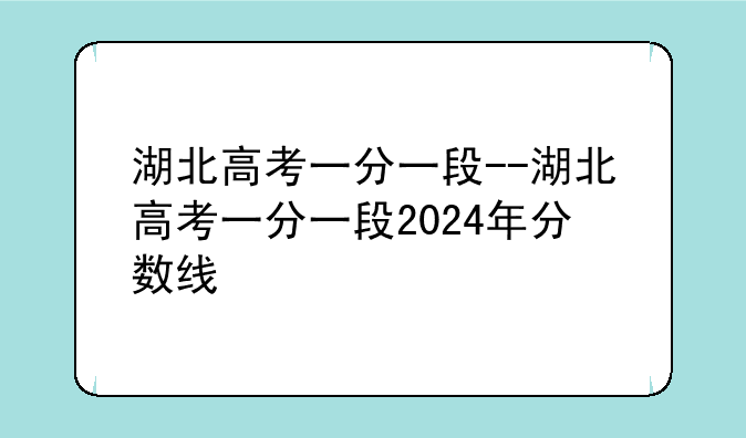 湖北高考一分一段--湖北高考一分一段2024年分数线