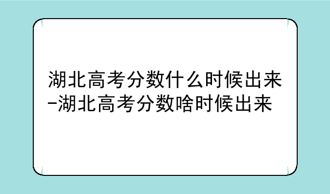湖北高考分数什么时候出来-湖北高考分数啥时候出来