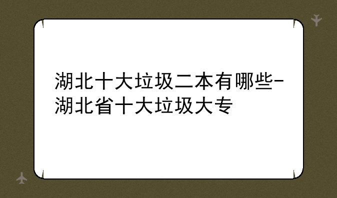 湖北十大垃圾二本有哪些-湖北省十大垃圾大专