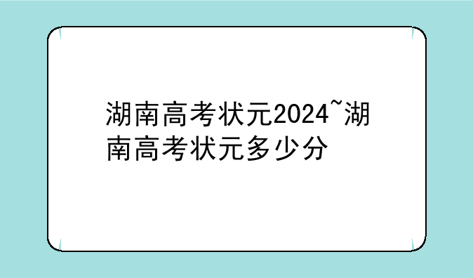 湖南高考状元2024~湖南高考状元多少分