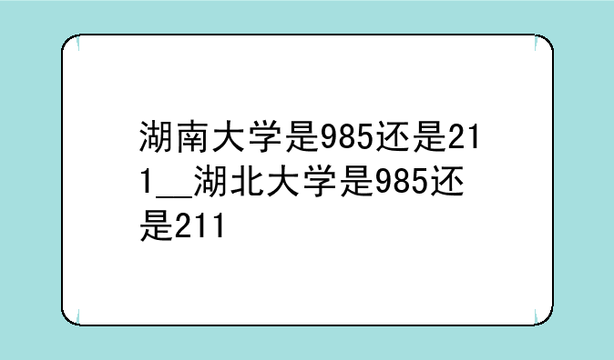湖南大学是985还是211__湖北大学是985还是211