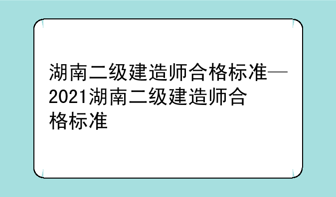 湖南二级建造师合格标准—2021湖南二级建造师合格标准
