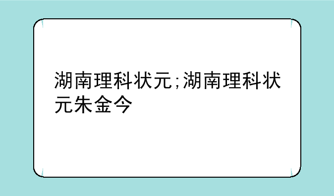 湖南理科状元;湖南理科状元朱金今