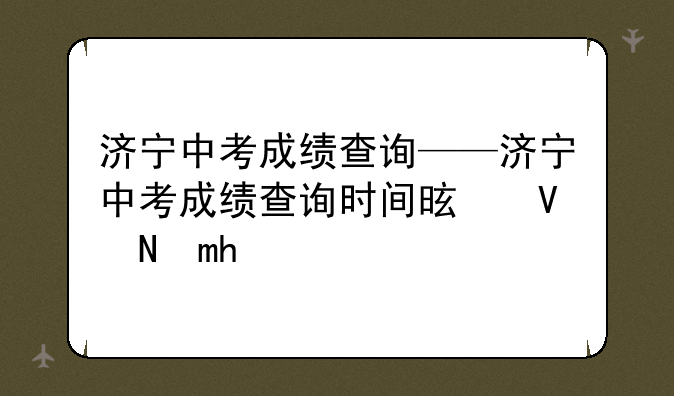 济宁中考成绩查询——济宁中考成绩查询时间是几号