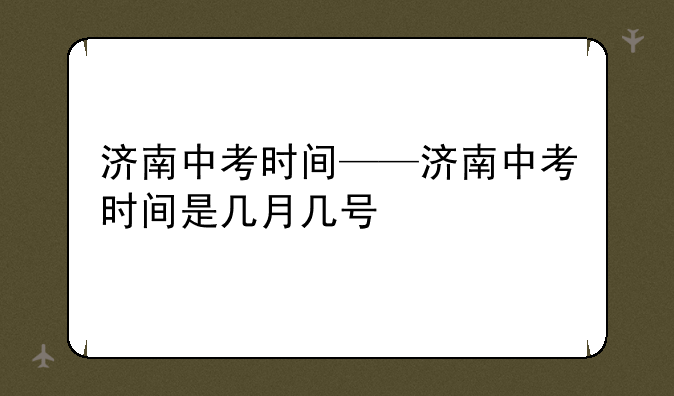 济南中考时间——济南中考时间是几月几号