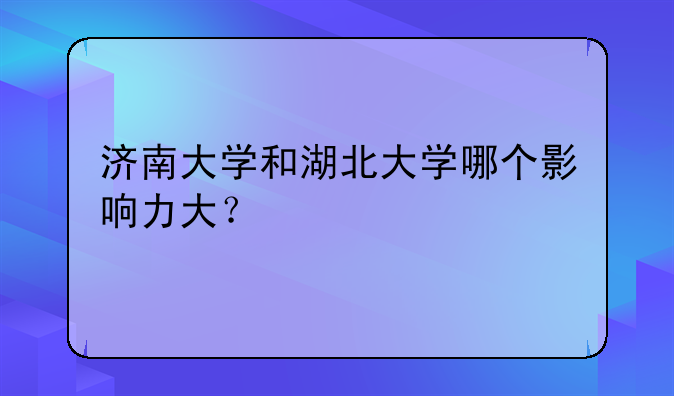济南大学和湖北大学哪个影响力大？