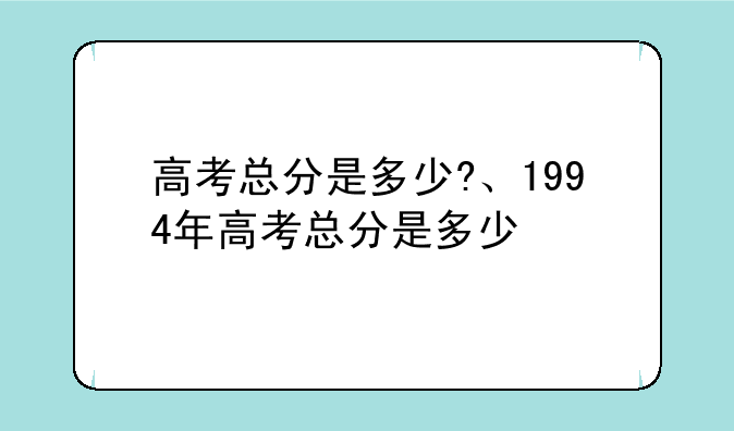 高考总分是多少?、1994年高考总分是多少