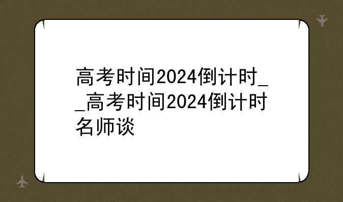 高考时间2024倒计时__高考时间2024倒计时名师谈