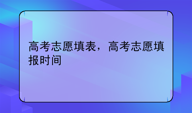 高考志愿填表，高考志愿填报时间