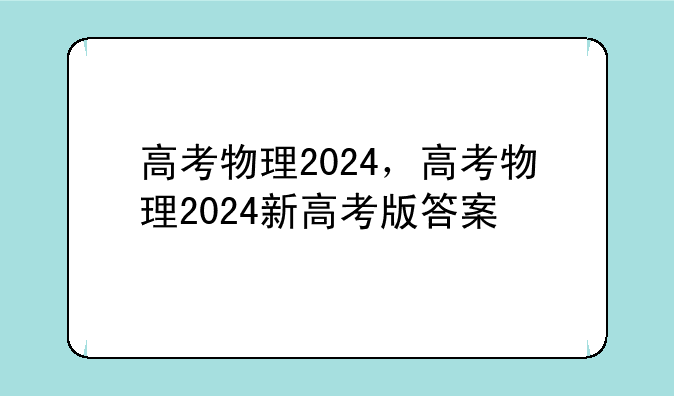 高考物理2024，高考物理2024新高考版答案