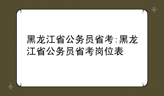 黑龙江省公务员省考:黑龙江省公务员省考岗位表