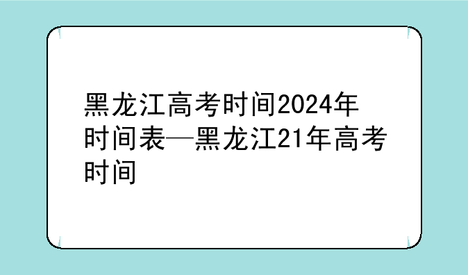 黑龙江高考时间2024年时间表—黑龙江21年高考时间