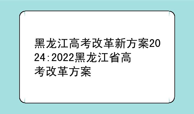 黑龙江高考改革新方案2024:2022黑龙江省高考改革方案